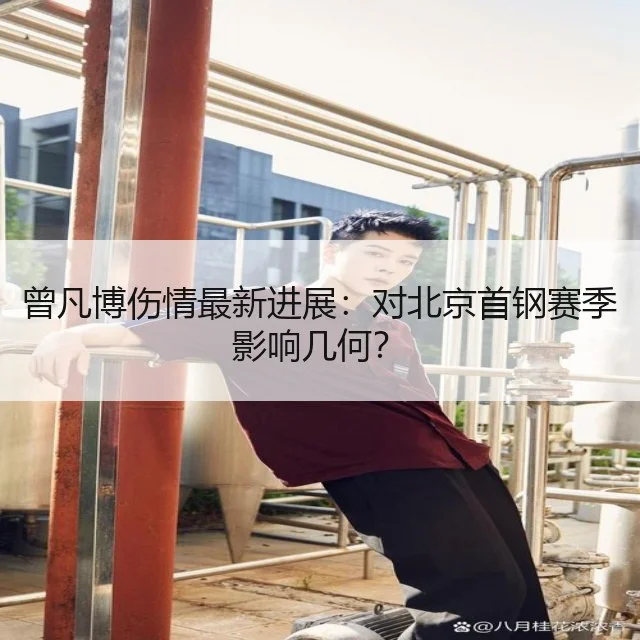 曾凡博伤情最新进展:对北京首钢赛季影响几何?