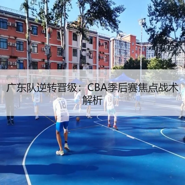 广东队逆转晋级:CBA季后赛焦点战术解析