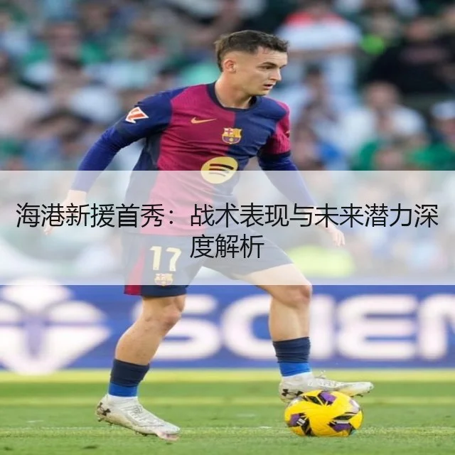 海港新援首秀：战术表现与未来潜力深度解析