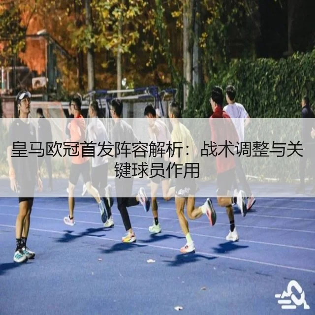 皇马欧冠首发阵容解析:战术调整与关键球员作用
