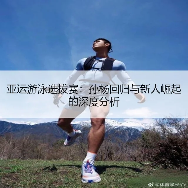 亚运游泳选拔赛:孙杨回归与新人崛起的深度分析